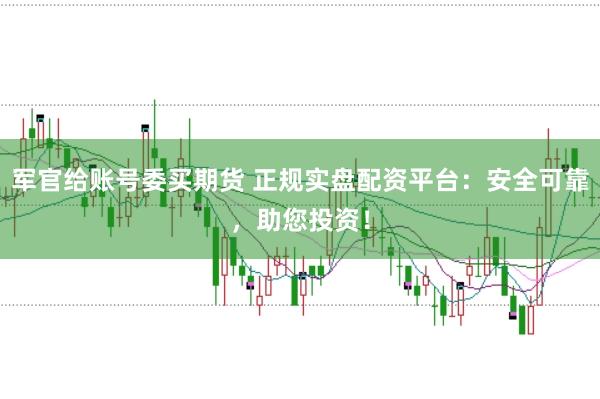 军官给账号委买期货 正规实盘配资平台：安全可靠，助您投资！