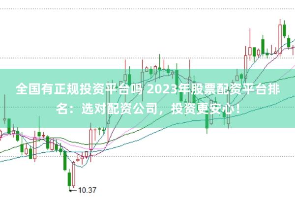 全国有正规投资平台吗 2023年股票配资平台排名：选对配资公司，投资更安心！