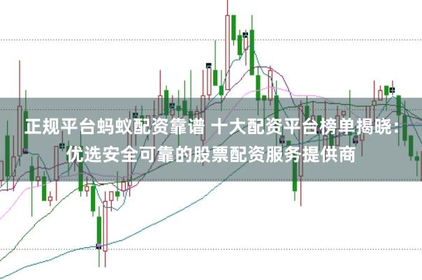 正规平台蚂蚁配资靠谱 十大配资平台榜单揭晓：优选安全可靠的股票配资服务提供商