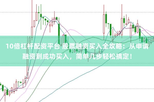 10倍杠杆配资平台 股票融资买入全攻略：从申请融资到成功买入，简单几步轻松搞定！