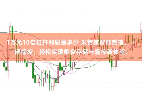 1万元10倍杠杆利息是多少 米管家智能管理，一键操控，轻松实现粮食存储与管控新体验！
