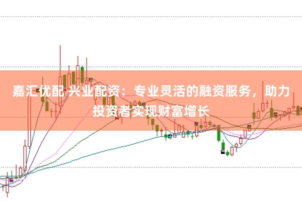 嘉汇优配 兴业配资：专业灵活的融资服务，助力投资者实现财富增长