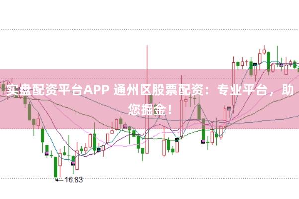 实盘配资平台APP 通州区股票配资：专业平台，助您掘金！