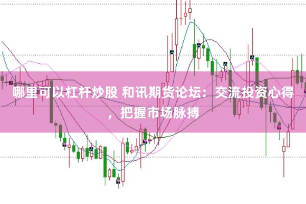 哪里可以杠杆炒股 和讯期货论坛：交流投资心得，把握市场脉搏