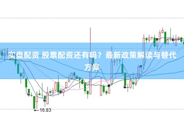 实盘配资 股票配资还有吗？最新政策解读与替代方案