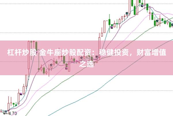 杠杆炒股 金牛座炒股配资：稳健投资，财富增值之选