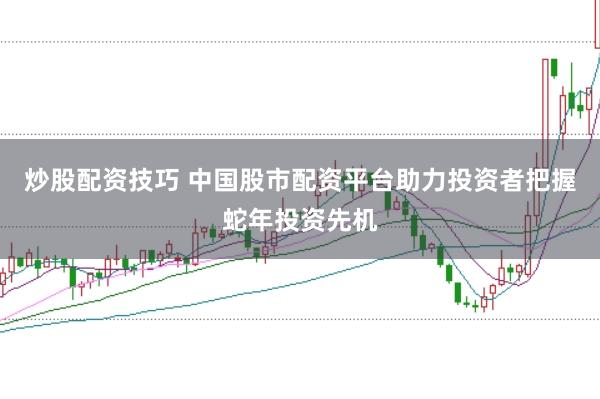 炒股配资技巧 中国股市配资平台助力投资者把握蛇年投资先机