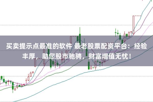 买卖提示点最准的软件 最老股票配资平台：经验丰厚，助您股市驰骋，财富增值无忧！