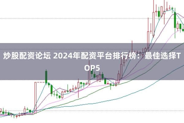 炒股配资论坛 2024年配资平台排行榜：最佳选择TOP5