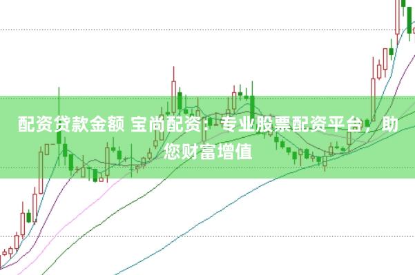 配资贷款金额 宝尚配资：专业股票配资平台，助您财富增值