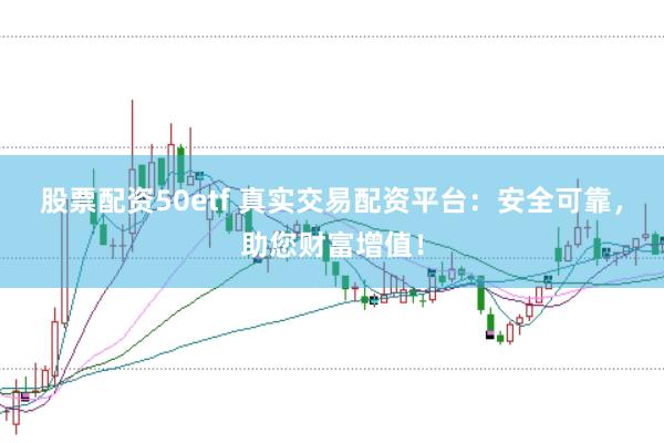 股票配资50etf 真实交易配资平台：安全可靠，助您财富增值！