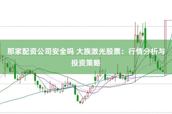 那家配资公司安全吗 大族激光股票：行情分析与投资策略