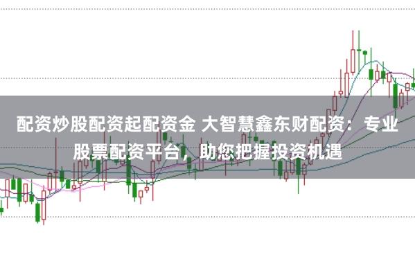 配资炒股配资起配资金 大智慧鑫东财配资：专业股票配资平台，助您把握投资机遇