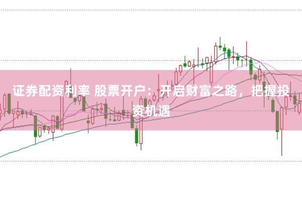 证券配资利率 股票开户：开启财富之路，把握投资机遇