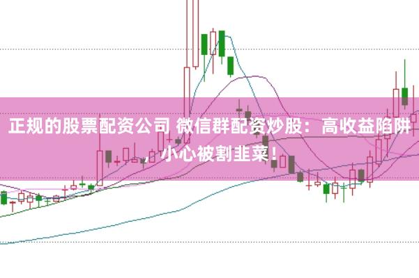 正规的股票配资公司 微信群配资炒股：高收益陷阱，小心被割韭菜！