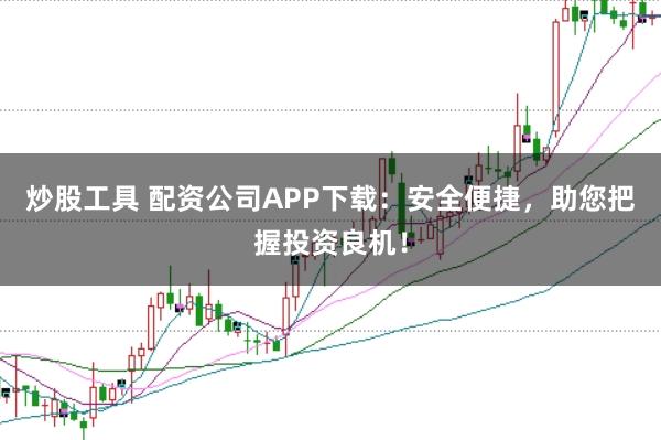 炒股工具 配资公司APP下载：安全便捷，助您把握投资良机！