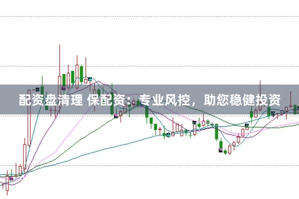 配资盘清理 保配资：专业风控，助您稳健投资