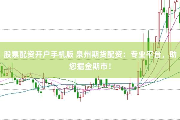 股票配资开户手机版 泉州期货配资：专业平台，助您掘金期市！