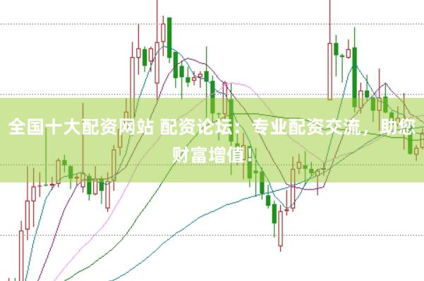 全国十大配资网站 配资论坛：专业配资交流，助您财富增值！