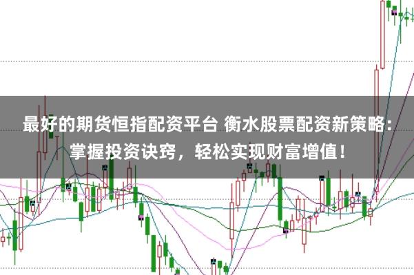 最好的期货恒指配资平台 衡水股票配资新策略：掌握投资诀窍，轻松实现财富增值！