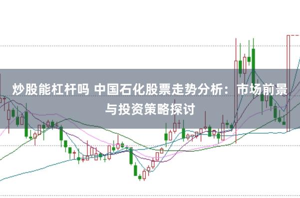 炒股能杠杆吗 中国石化股票走势分析：市场前景与投资策略探讨