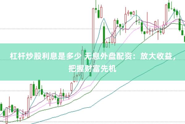杠杆炒股利息是多少 无息外盘配资：放大收益，把握财富先机