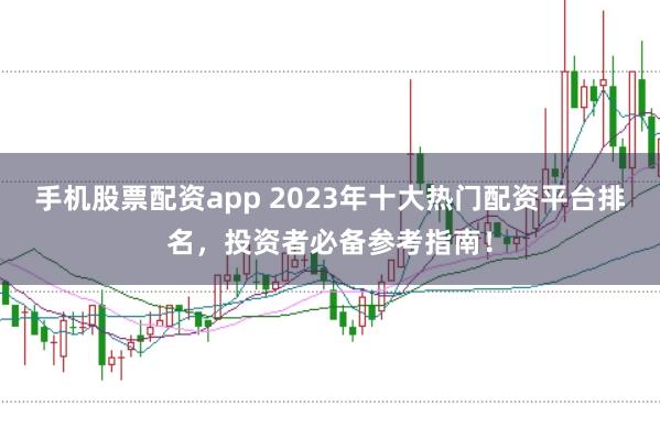 手机股票配资app 2023年十大热门配资平台排名，投资者必备参考指南！