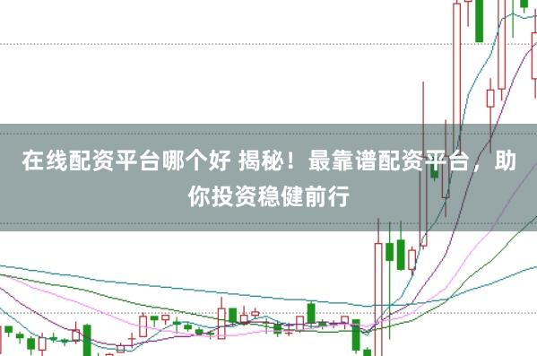 在线配资平台哪个好 揭秘！最靠谱配资平台，助你投资稳健前行