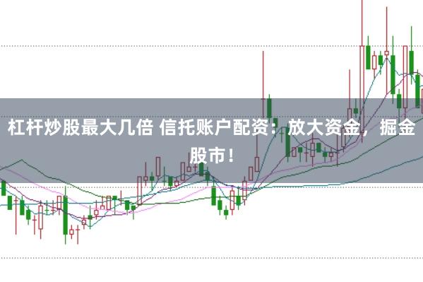 杠杆炒股最大几倍 信托账户配资：放大资金，掘金股市！