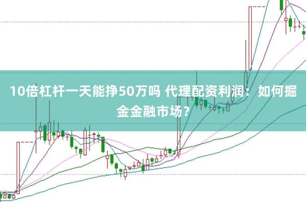 10倍杠杆一天能挣50万吗 代理配资利润：如何掘金金融市场？