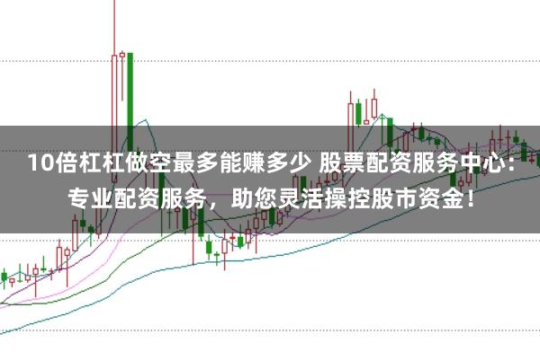 10倍杠杠做空最多能赚多少 股票配资服务中心：专业配资服务，助您灵活操控股市资金！