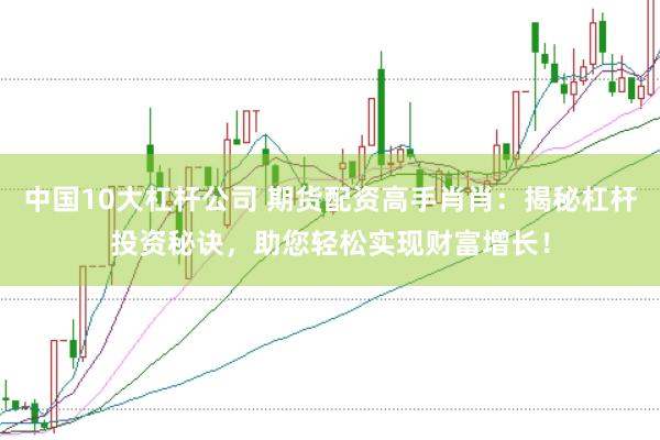 中国10大杠杆公司 期货配资高手肖肖：揭秘杠杆投资秘诀，助您轻松实现财富增长！
