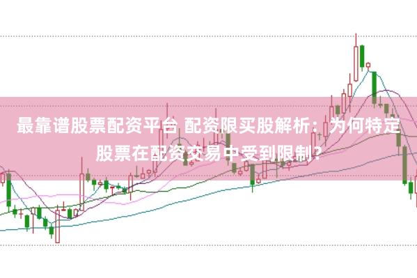 最靠谱股票配资平台 配资限买股解析：为何特定股票在配资交易中受到限制？