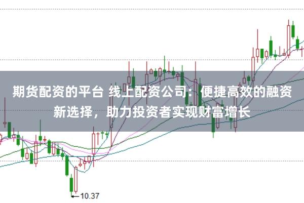 期货配资的平台 线上配资公司：便捷高效的融资新选择，助力投资者实现财富增长
