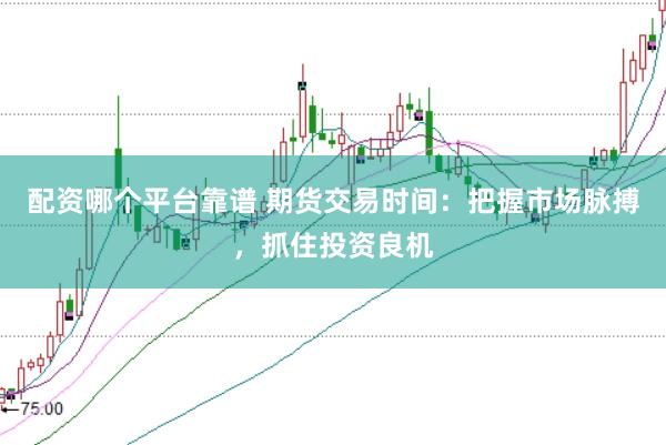 配资哪个平台靠谱 期货交易时间：把握市场脉搏，抓住投资良机