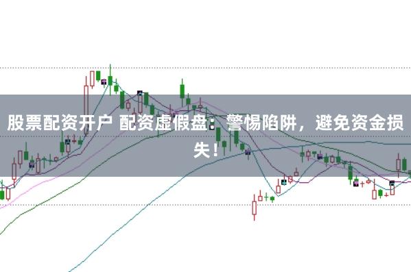 股票配资开户 配资虚假盘：警惕陷阱，避免资金损失！