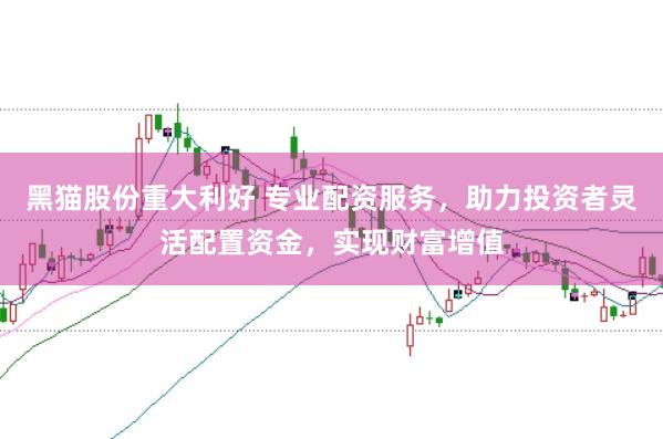 黑猫股份重大利好 专业配资服务，助力投资者灵活配置资金，实现财富增值