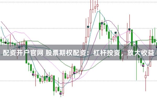 配资开户官网 股票期权配资：杠杆投资，放大收益