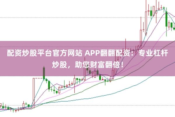 配资炒股平台官方网站 APP翻翻配资：专业杠杆炒股，助您财富翻倍！
