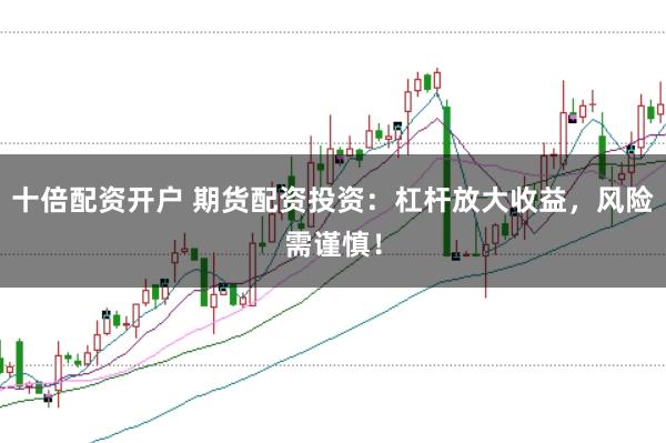 十倍配资开户 期货配资投资：杠杆放大收益，风险需谨慎！