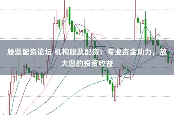 股票配资论坛 机构股票配资：专业资金助力，放大您的投资收益
