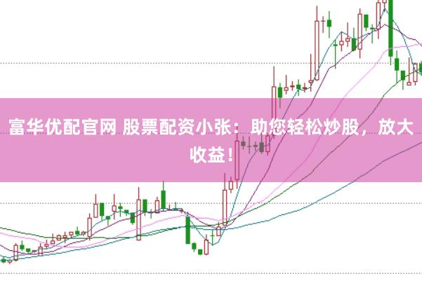 富华优配官网 股票配资小张：助您轻松炒股，放大收益！