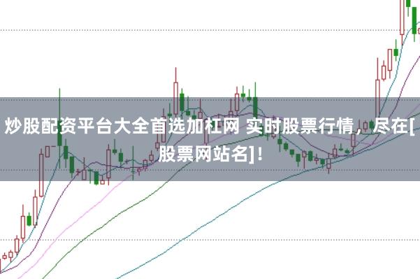 炒股配资平台大全首选加杠网 实时股票行情，尽在[股票网站名]！