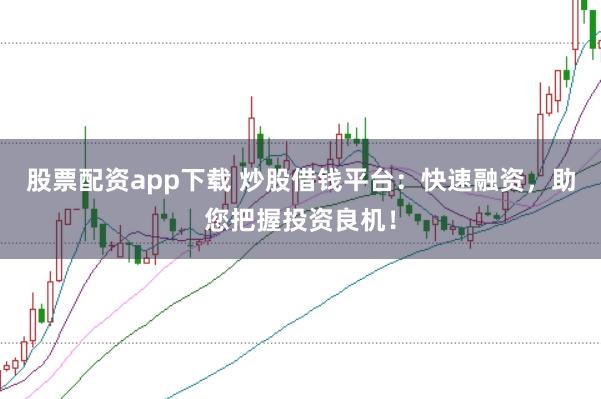 股票配资app下载 炒股借钱平台：快速融资，助您把握投资良机！