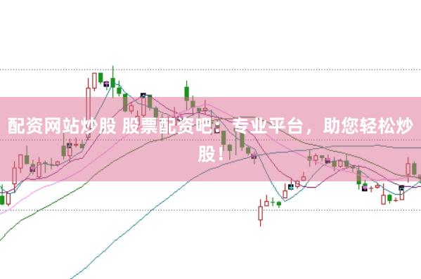 配资网站炒股 股票配资吧：专业平台，助您轻松炒股！