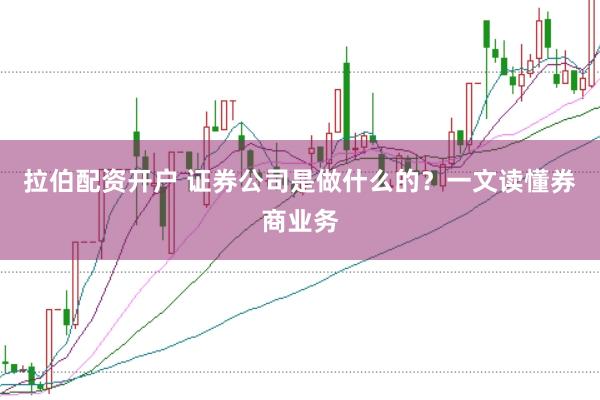 拉伯配资开户 证券公司是做什么的？一文读懂券商业务