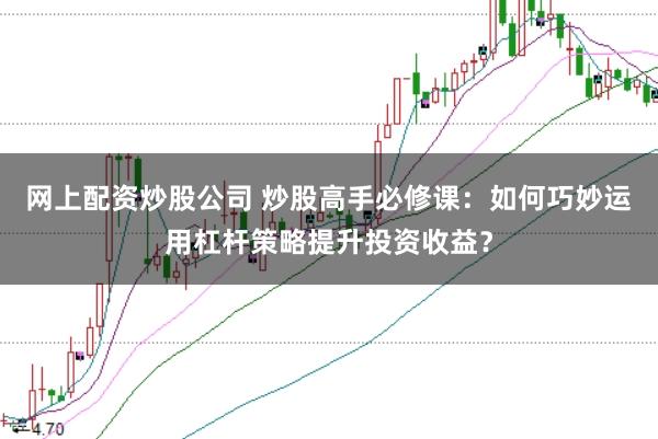 网上配资炒股公司 炒股高手必修课：如何巧妙运用杠杆策略提升投资收益？
