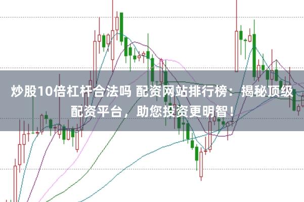 炒股10倍杠杆合法吗 配资网站排行榜：揭秘顶级配资平台，助您投资更明智！