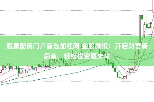 股票配资门户首选加杠网 金股微投：开启财富新篇章，轻松投资赢未来
