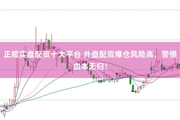 正规实盘配资十大平台 外盘配资爆仓风险高，警惕血本无归！